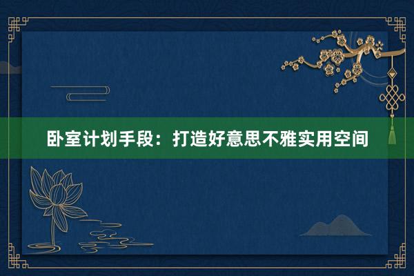卧室计划手段：打造好意思不雅实用空间
